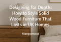 Designing for Depth: How to Style Solid Wood Furniture That Lasts in UK Homes